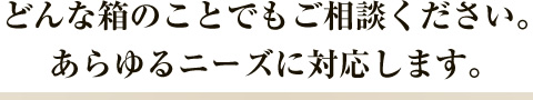 どんな箱のことでもご相談下さい。あらゆるニーズに対応します。